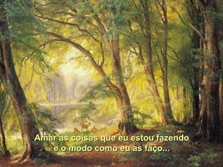 Amar as coisas que eu estou fazendo e o modo como eu as faço... 