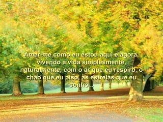 Amar-me como eu estou aqui e agora, vivendo a vida simplesmente, naturalmente, com o ar que eu respiro, o chão que eu piso, as estrelas que eu sonho... 