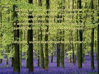 Gostar de mim quando erro, quando fracasso, quando não dou conta,  quando não faço bem feito  e ainda encontro quem me critique ou zombe de mim por eu ter sido apenas  o que sou: - limitado, vulnerável, imperfeito, humano. 