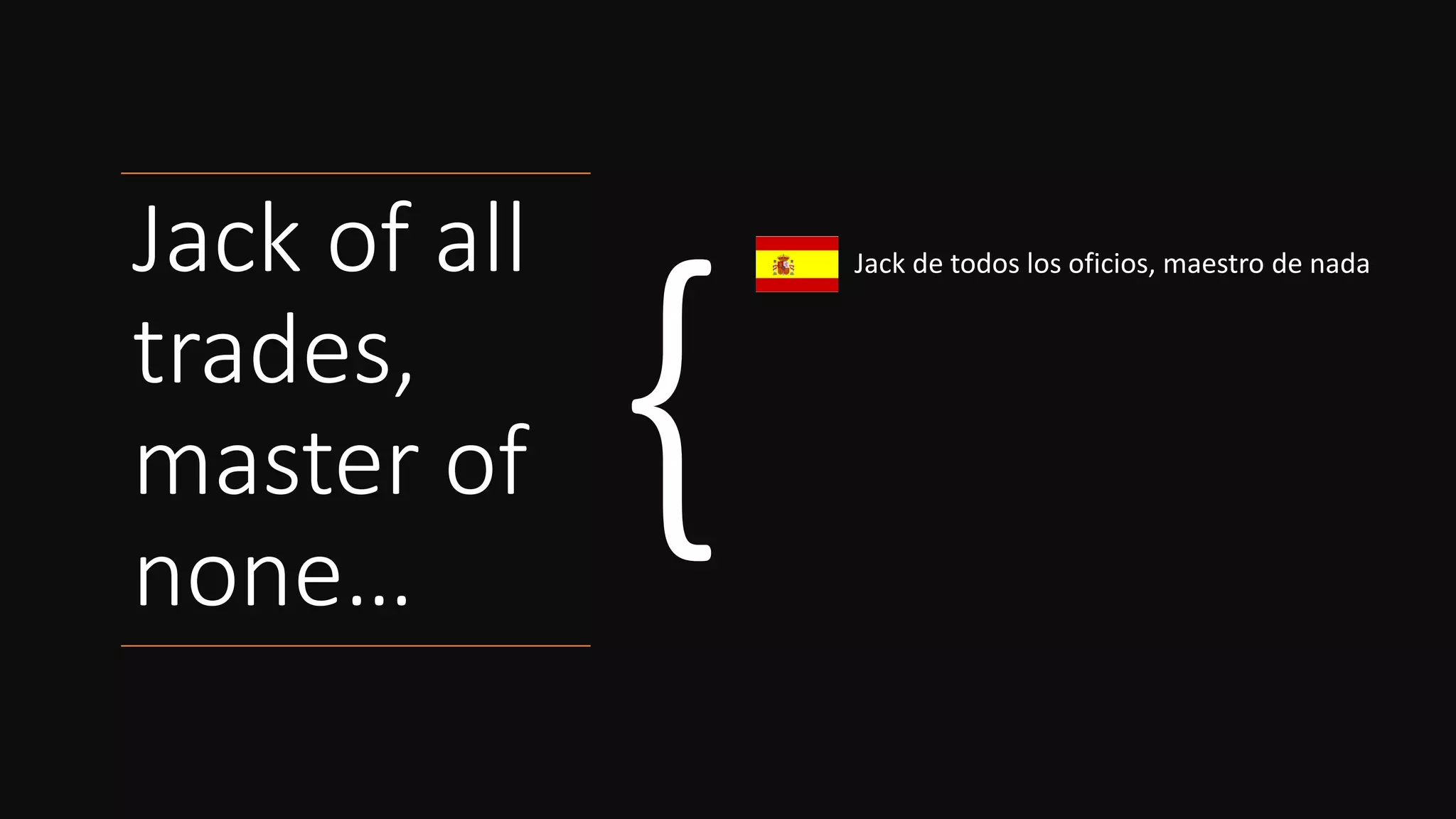 Jack of all
trades,
master of
none…
Jack de todos los oficios, maestro de nada
Généraliste sur tout, expert en rien
Vieles können, aber nichts gut
Tuttofare, maestro di nessuno
 