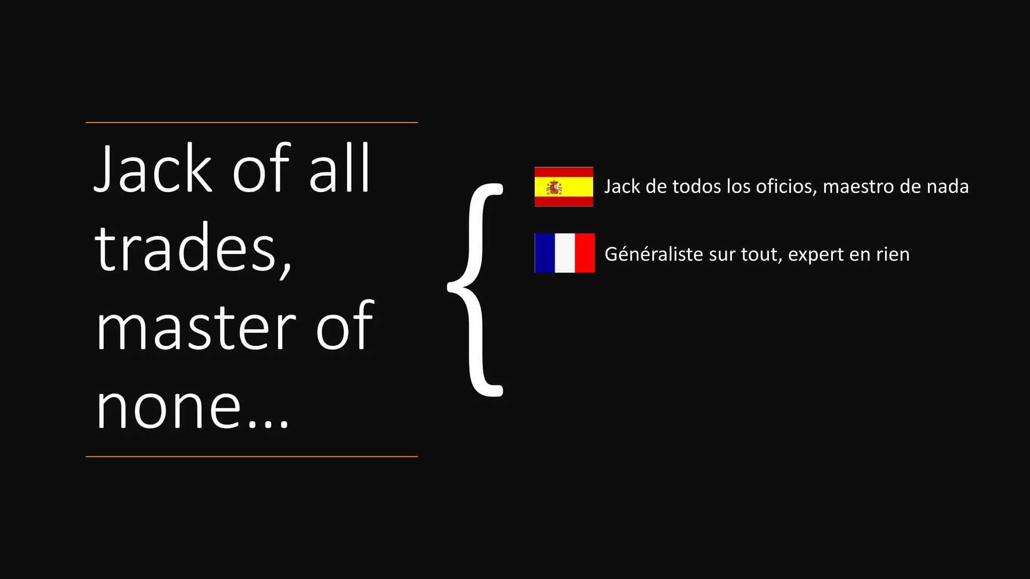 Jack of all
trades,
master of
none…
Jack de todos los oficios, maestro de nada
Généraliste sur tout, expert en rien
Vieles können, aber nichts gut
Tuttofare, maestro di nessuno
 