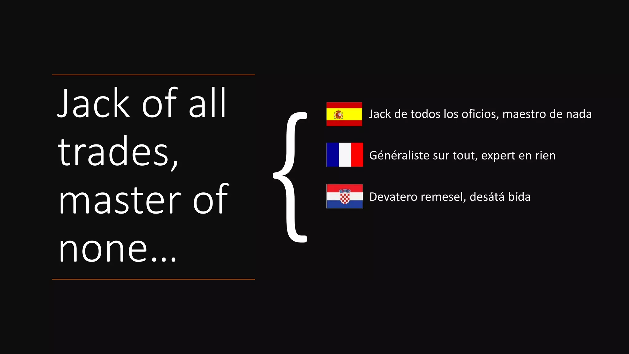 Jack of all
trades,
master of
none…
Jack de todos los oficios, maestro de nada
Généraliste sur tout, expert en rien
Devatero remesel, desátá bída
Tuttofare, maestro di nessuno
 
