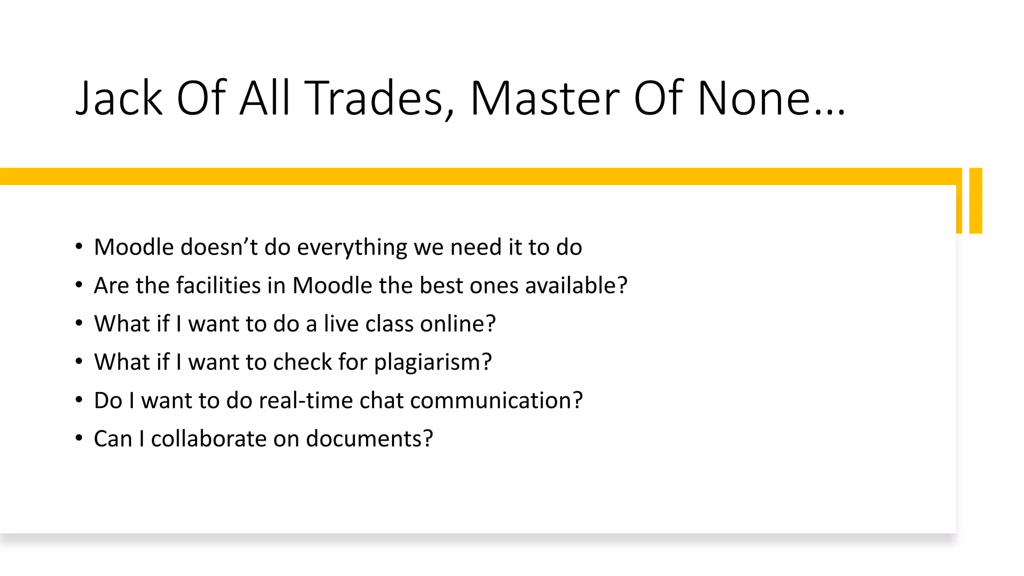 Jack Of All Trades, Master Of None…
• Moodle doesn’t do everything we need it to do
• Are the facilities in Moodle the best ones available?
• What if I want to do a live class online?
• What if I want to check for plagiarism?
• Do I want to do real-time chat communication?
• Can I collaborate on documents?
 