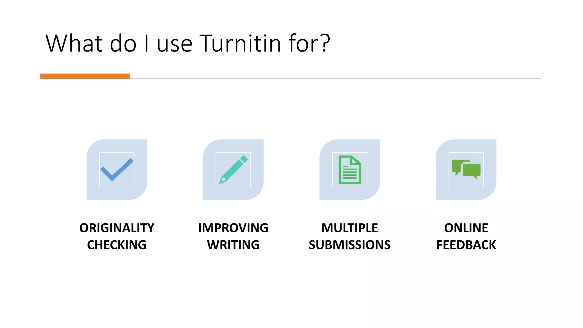 What do I use Turnitin for?
ORIGINALITY
CHECKING
IMPROVING
WRITING
MULTIPLE
SUBMISSIONS
ONLINE
FEEDBACK
 
