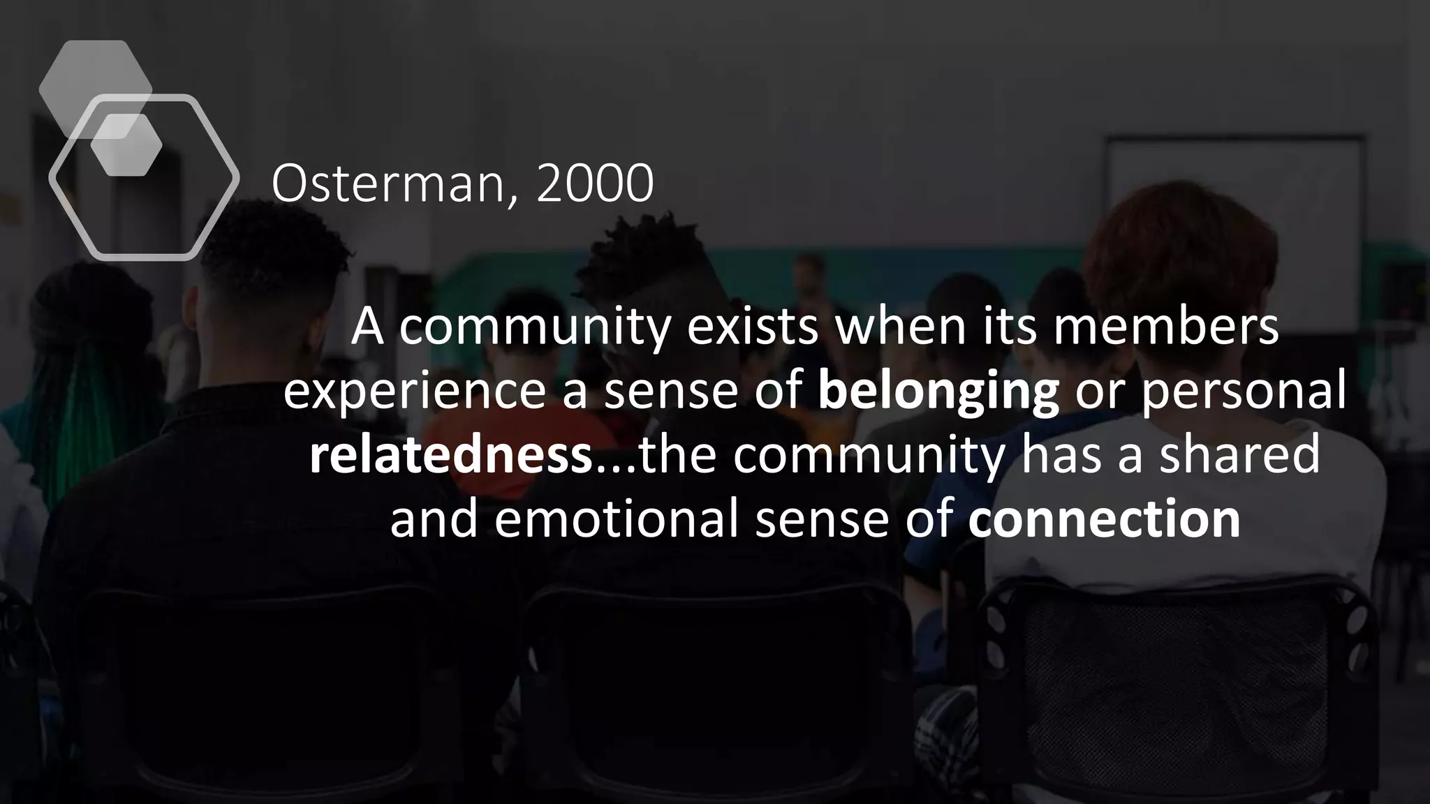 Osterman, 2000
A community exists when its members
experience a sense of belonging or personal
relatedness...the community has a shared
and emotional sense of connection
 
