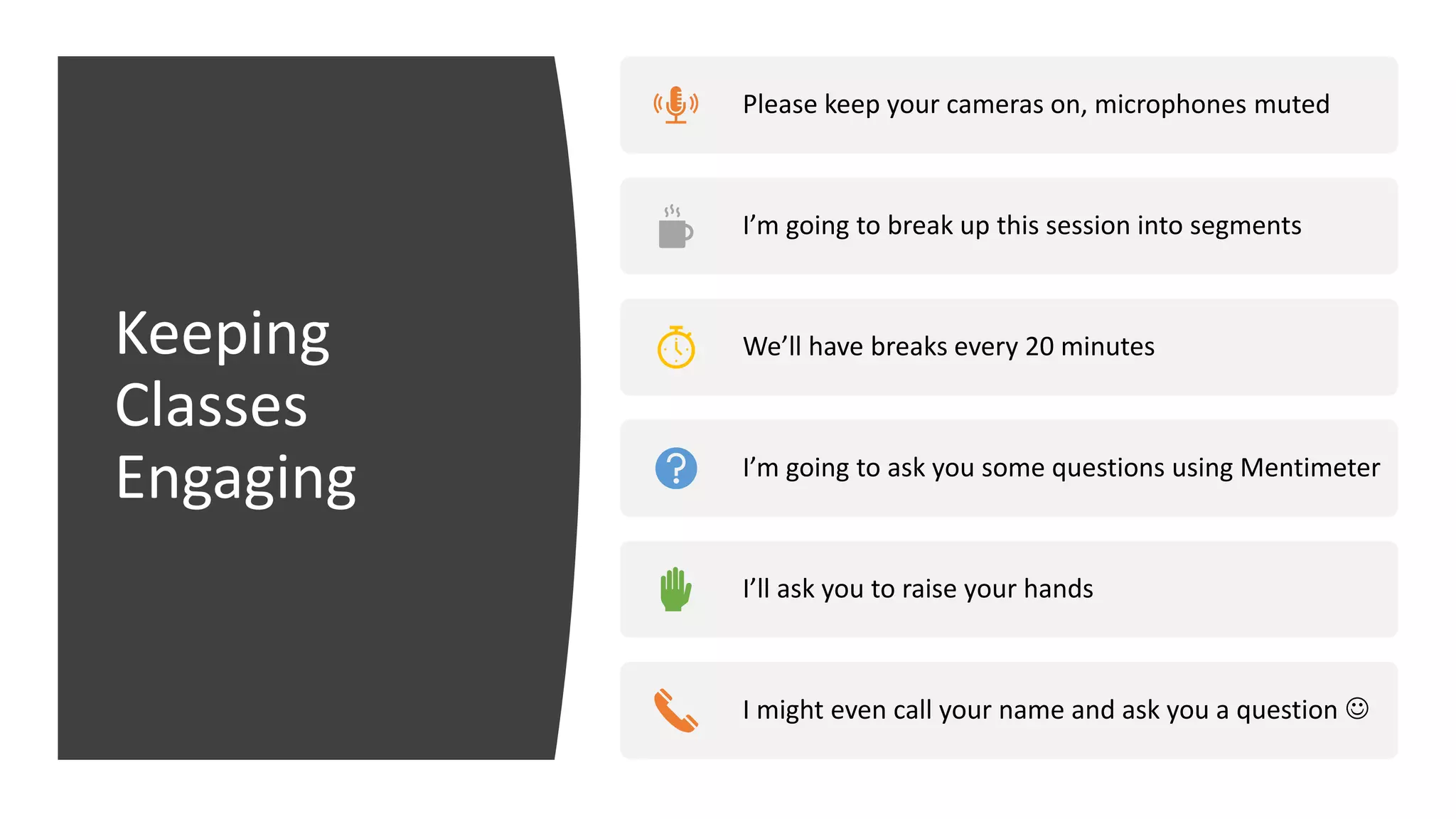 Keeping
Classes
Engaging
Please keep your cameras on, microphones muted
I’m going to break up this session into segments
We’ll have breaks every 20 minutes
I’m going to ask you some questions using Mentimeter
I’ll ask you to raise your hands
I might even call your name and ask you a question ☺
 