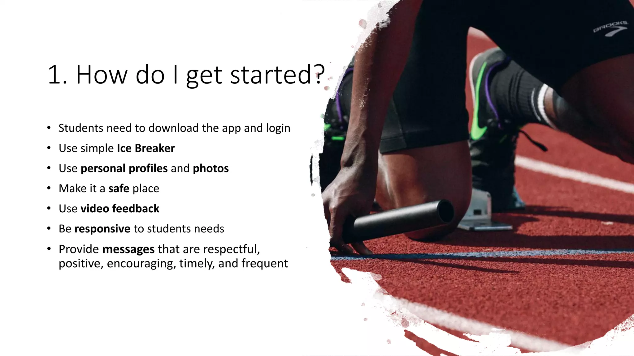 1. How do I get started?
• Students need to download the app and login
• Use simple Ice Breaker
• Use personal profiles and photos
• Make it a safe place
• Use video feedback
• Be responsive to students needs
• Provide messages that are respectful,
positive, encouraging, timely, and frequent
 