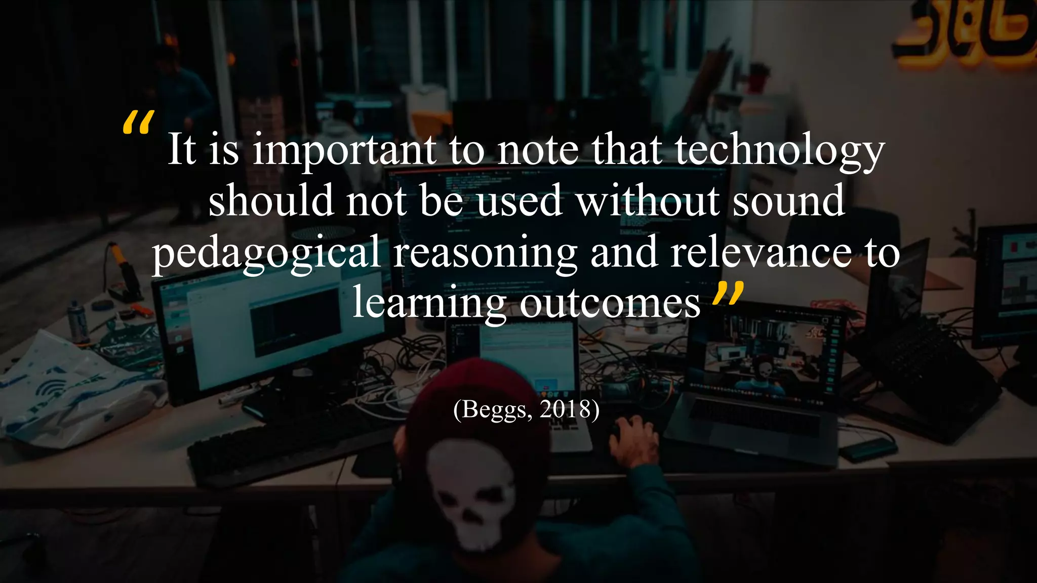 It is important to note that technology
should not be used without sound
pedagogical reasoning and relevance to
learning outcomes
(Beggs, 2018)
“
“
 