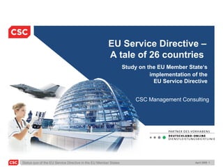 Status quo of the EU Service Directive in the EU Member States April 2009 1
EU Service Directive –
A tale of 26 countries
Study on the EU Member State‘s
implementation of the
EU Service Directive
CSC Management Consulting
 