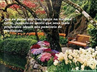 Que eu possa dar-lhes apoio na medida certa, fazendo-os sentir que seus mais profundos ideais são passíveis de realização. 