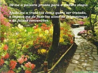 Dê-me a palavra pronta para o sincero elogio. Ajude-me a tratá-los como quero ser tratado, e impeça-me de faze-los alvos de julgamentos e de falsas convenções. 