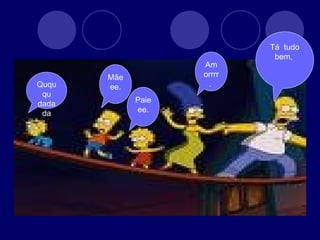 Quququ dadada Mãeee. Paieee. Amorrrr.  Tá  tudo bem,  