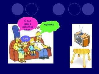       Hummm! Dada Ó que legal o desenhos filhos. 