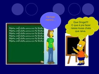 Que Droga!!!! O que é pra fazer nessa lousa chata que raiva.  Vai logo menino... 