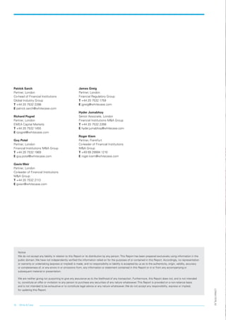 White  Case16
LON0417076_42
Notice
We do not accept any liability in relation to this Report or its distribution by any person. This Report has been prepared exclusively using information in the
public domain. We have not independently verified the information relied on for the purposes of or contained in this Report. Accordingly, no representation
or warranty or undertaking (express or implied) is made, and no responsibility or liability is accepted by us as to the authenticity, origin, validity, accuracy
or completeness of, or any errors in or omissions from, any information or statement contained in this Report or in or from any accompanying or
subsequent material or presentation.
We are neither giving nor purporting to give any assurance as to the likelihood of any transaction. Furthermore, this Report does not, and is not intended
to, constitute an offer or invitation to any person to purchase any securities of any nature whatsoever. This Report is provided on a non-reliance basis
and is not intended to be exhaustive or to constitute legal advice or any nature whatsoever. We do not accept any responsibility, express or implied,
for updating this Report.
Patrick Sarch
Partner, London
Co-head of Financial Institutions
Global Industry Group
T +44 20 7532 2286
E patrick.sarch@whitecase.com
Richard Pogrel
Partner, London
EMEA Capital Markets
T +44 20 7532 1455
E rpogrel@whitecase.com
Guy Potel
Partner, London
Financial Institutions MA Group
T +44 20 7532 1969
E guy.potel@whitecase.com
Gavin Weir
Partner, London
Co-leader of Financial Institutions
MA Group
T +44 20 7532 2113
E gweir@whitecase.com
James Greig
Partner, London
Financial Regulatory Group
T +44 20 7532 1759
E jgreig@whitecase.com
Hyder Jumabhoy
Senior Associate, London
Financial Institutions MA Group
T +44 20 7532 2268
E hyder.jumabhoy@whitecase.com
Roger Kiem
Partner, Frankfurt
Co-leader of Financial Institutions
MA Group
T +49 69 29994 1210
E roger.kiem@whitecase.com
LON0417076 FIG_MA_trends_broch_42.indd 16 27/06/2017 10:44:50
 