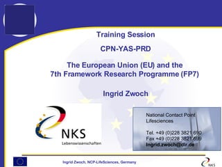 Training Session CPN-YAS-PRD The European Union (EU) and the  7th Framework Research Programme (FP7)   Ingrid Zwoch ,[object Object],[object Object],[object Object],[object Object],[object Object]