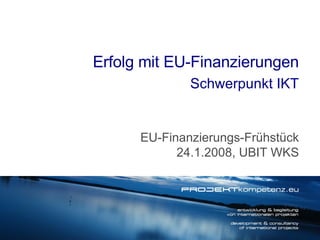 Erfolg mit EU-Finanzierungen Schwerpunkt IKT EU-Finanzierungs-Frühstück 24.1.2008, UBIT WKS 