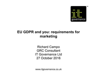 EU GDPR and you: requirements for
marketing
Richard Campo
GRC Consultant
IT Governance Ltd
27 October 2016
www.itgovernance.co.uk
 