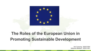 The Roles of the European Union in
Promoting Sustainable Development
Kan Yuenyong : 6220131004
Nathanan Mitkasem : 6220131001
 