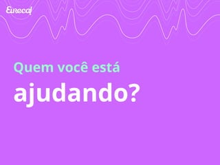 Quem você está 
ajudando? 
 