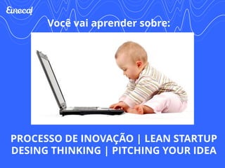 Você vai aprender sobre: 
PROCESSO DE INOVAÇÃO | LEAN STARTUP 
DESING THINKING | PITCHING YOUR IDEA 
 