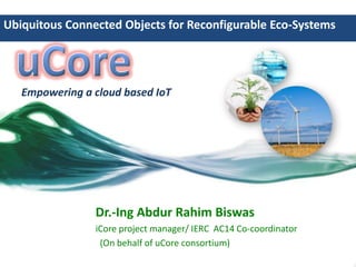 Ubiquitous Connected Objects for Reconfigurable Eco-Systems

Empowering a cloud based IoT

Dr.-Ing Abdur Rahim Biswas
iCore project manager/ IERC AC14 Co-coordinator
(On behalf of uCore consortium)

 