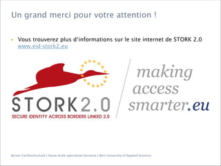 Berner Fachhochschule | Haute école spécialisée bernoise | Bern University of Applied Sciences
▶ Vous trouverez plus d‘informations sur le site internet de STORK 2.0
www.eid-stork2.eu
Un grand merci pour votre attention !
 