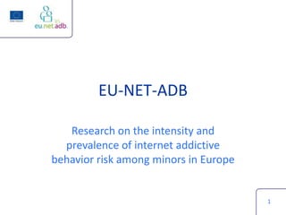 EU-NET-ADB

   Research on the intensity and
  prevalence of internet addictive
behavior risk among minors in Europe


                                       1
 