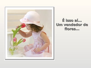 É isso aí... Um vendedor de flores... 