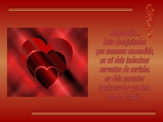 Somos nós... Dois desajeitados que amamos escondido, ou só dois indecisos carentes de carinho, ou dois amantes apaixonados que tem amor demais. 