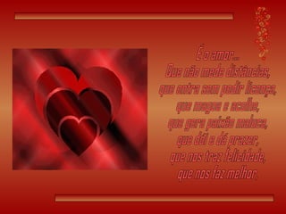 É o amor... Que não mede distâncias, que entra sem pedir licença, que magoa e acolhe, que gera paixão maluca, que dói e dá prazer, que nos traz felicidade, que nos faz melhor, 
