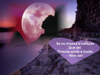 Se eu tivesse o coração Que dei. Tivesse ainda a ilusão - Nem sei! 