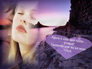 Agora é vida sem razão ... porque! Tentando orar eu só rezei Você. 
