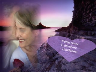 Pediu Amor  E devolveu... - Saudades! 