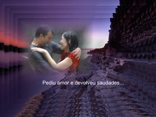 Pediu amor e devolveu saudades... 