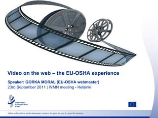 Video on the web – the EU-OSHA experience Speaker: GORKA MORAL (EU-OSHA webmaster) 23rd September 2011 | WMN meeting - Helsinki 