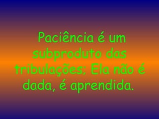    Paciência é um subproduto das tribulações; Ela não é dada, é aprendida.   