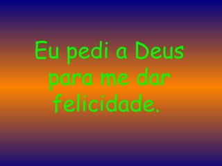Eu pedi a Deus para me dar felicidade.  