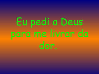 Eu pedi a Deus para me livrar da dor.  