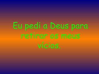 Eu pedi a Deus para retirar os meus vícios.  