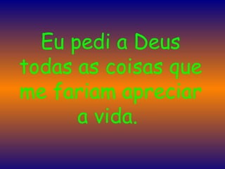 Eu pedi a Deus todas as coisas que me fariam apreciar a vida.  