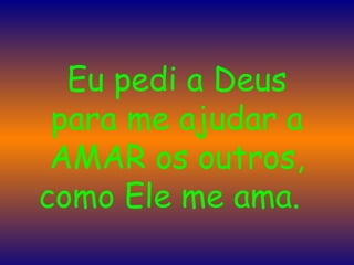 Eu pedi a Deus para me ajudar a AMAR os outros, como Ele me ama.    