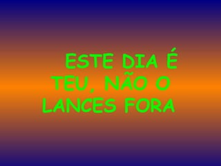      ESTE DIA É TEU, NÃO O LANCES FORA   
