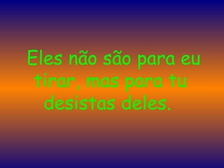    Eles não são para eu tirar, mas para tu desistas deles.  