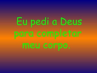    Eu pedi a Deus para completar meu corpo.  