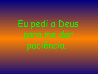 Eu pedi a Deus para me dar paciência.  
