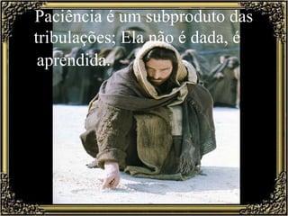    Paciência é um subproduto das tribulações; Ela não é dada, é  aprendida.   