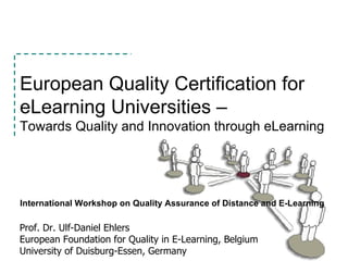 European Quality Certification for eLearning Universities –  Towards Quality and Innovation through eLearning   Prof. Dr. Ulf-Daniel Ehlers  European Foundation for Quality in E-Learning, Belgium University of Duisburg-Essen, Germany  International Workshop on Quality Assurance of Distance and E-Learning  