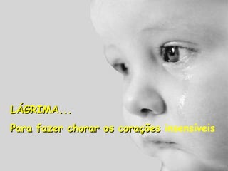 LÁGRIMA... Para fazer chorar os corações  insensíveis 