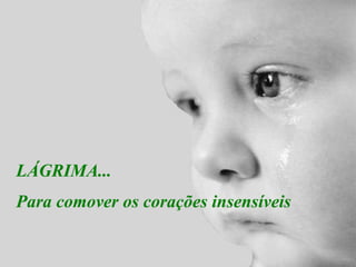 LÁGRIMA... Para comover os corações insensíveis 